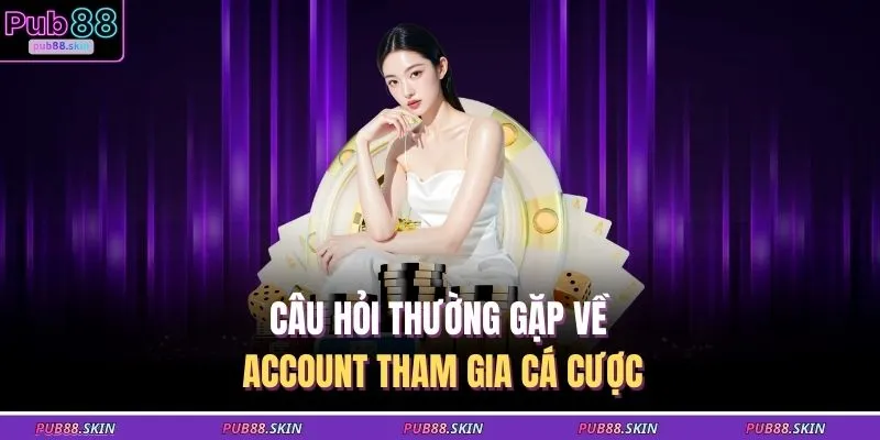 Câu hỏi thường gặp về account tham gia cá cược 