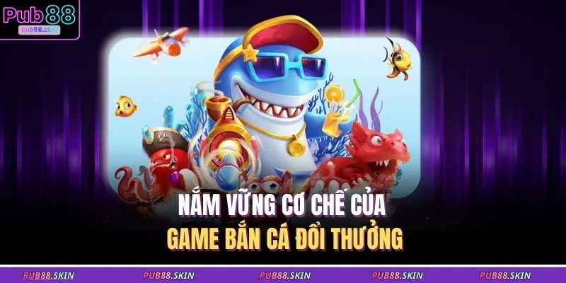 Nắm vững cơ chế của game bắn cá đổi thưởng